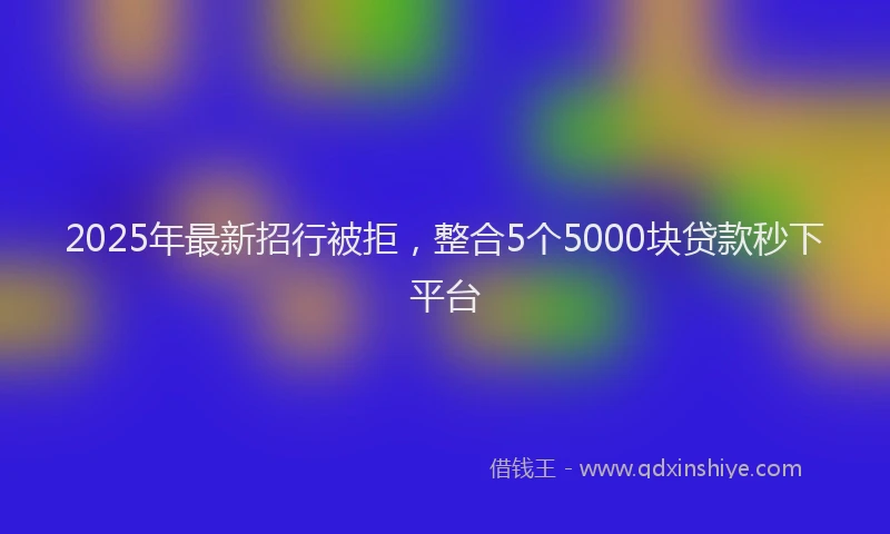 2025年最新招行被拒，整合5个5000块贷款秒下平台