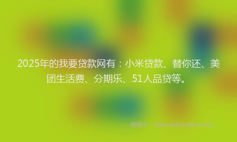 2025年的我要贷款网有：小米贷款、替你还、美团生活费、分期乐、51人品贷等。