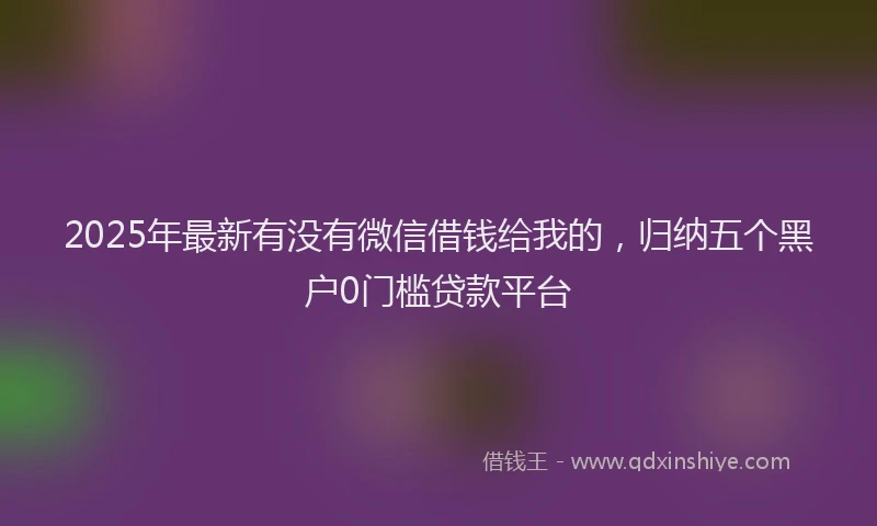 2025年最新有没有微信借钱给我的，归纳五个黑户0门槛贷款平台