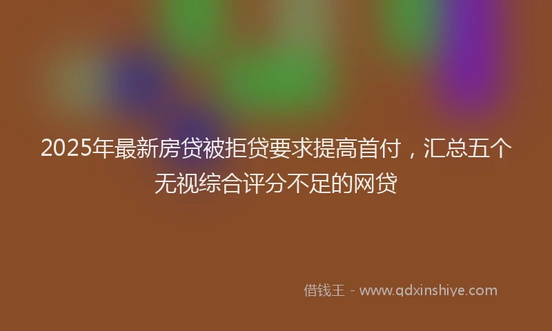 2025年最新房贷被拒贷要求提高首付，汇总五个无视综合评分不足的网贷