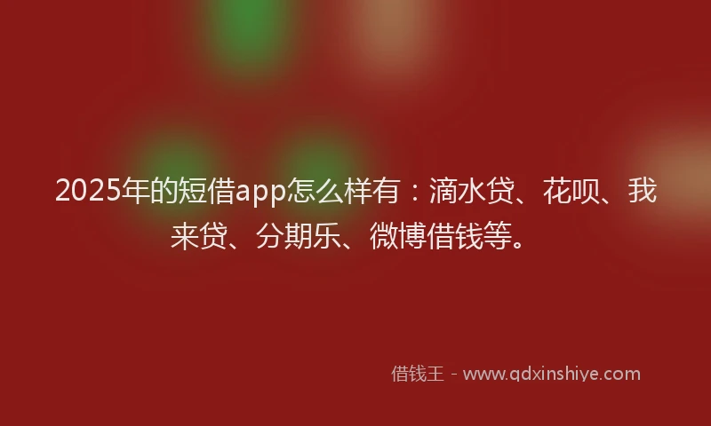 2025年的短借app怎么样有：滴水贷、花呗、我来贷、分期乐、微博借钱等。