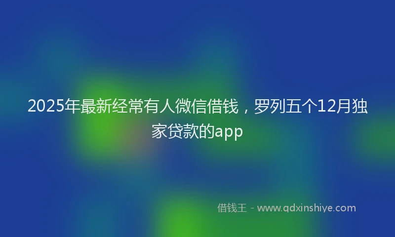 2025年最新经常有人微信借钱，罗列五个12月独家贷款的app