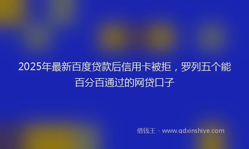 2025年最新百度贷款后信用卡被拒，罗列五个能百分百通过的网贷口子