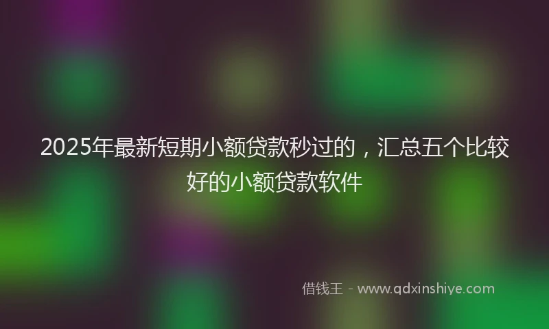 2025年最新短期小额贷款秒过的，汇总五个比较好的小额贷款软件