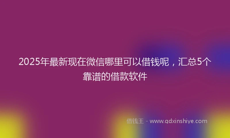 2025年最新现在微信哪里可以借钱呢，汇总5个靠谱的借款软件