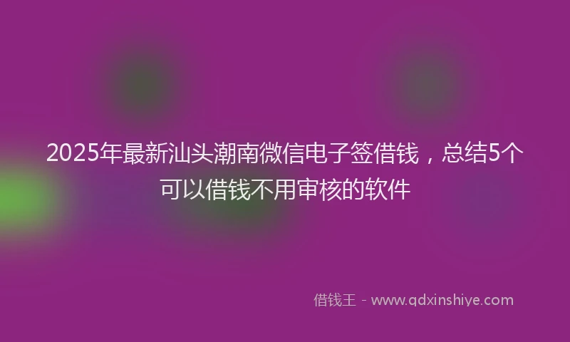 2025年最新汕头潮南微信电子签借钱，总结5个可以借钱不用审核的软件