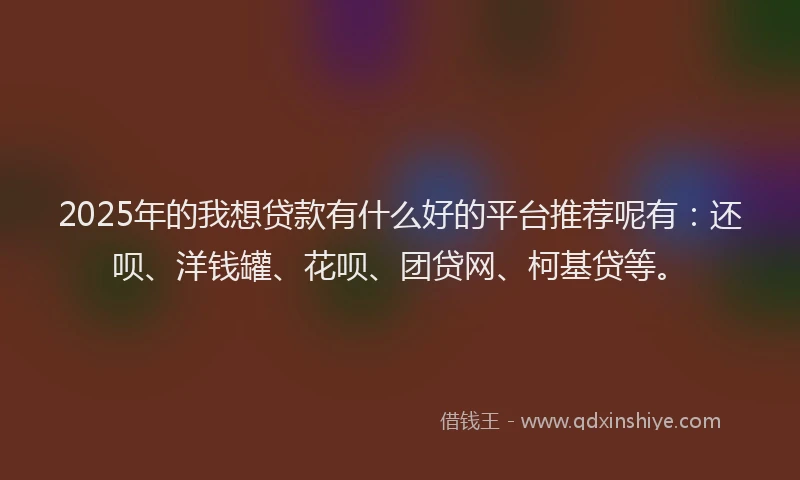 2025年的我想贷款有什么好的平台推荐呢有：还呗、洋钱罐、花呗、团贷网、柯基贷等。