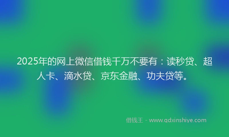 2025年的网上微信借钱千万不要有：读秒贷、超人卡、滴水贷、京东金融、功夫贷等。