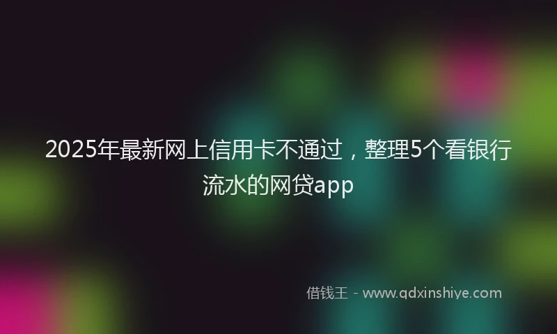 2025年最新网上信用卡不通过，整理5个看银行流水的网贷app