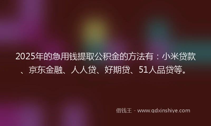 2025年的急用钱提取公积金的方法有：小米贷款、京东金融、人人贷、好期贷、51人品贷等。
