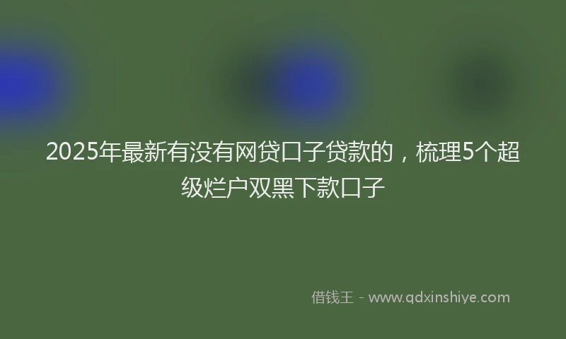 2025年最新有没有网贷口子贷款的，梳理5个超级烂户双黑下款口子