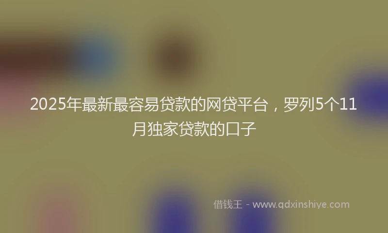 2025年最新最容易贷款的网贷平台，罗列5个11月独家贷款的口子