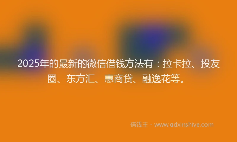 2025年的最新的微信借钱方法有：拉卡拉、投友圈、东方汇、惠商贷、融逸花等。