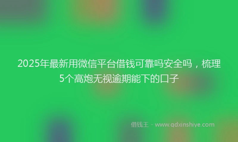 2025年最新用微信平台借钱可靠吗安全吗，梳理5个高炮无视逾期能下的口子