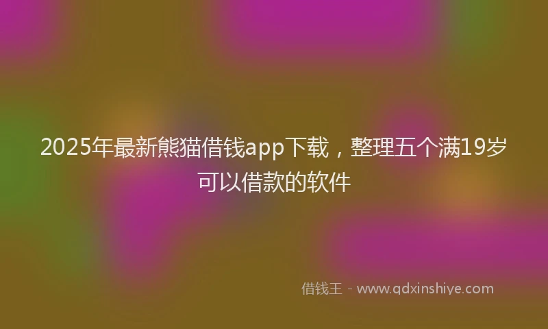 2025年最新熊猫借钱app下载，整理五个满19岁可以借款的软件