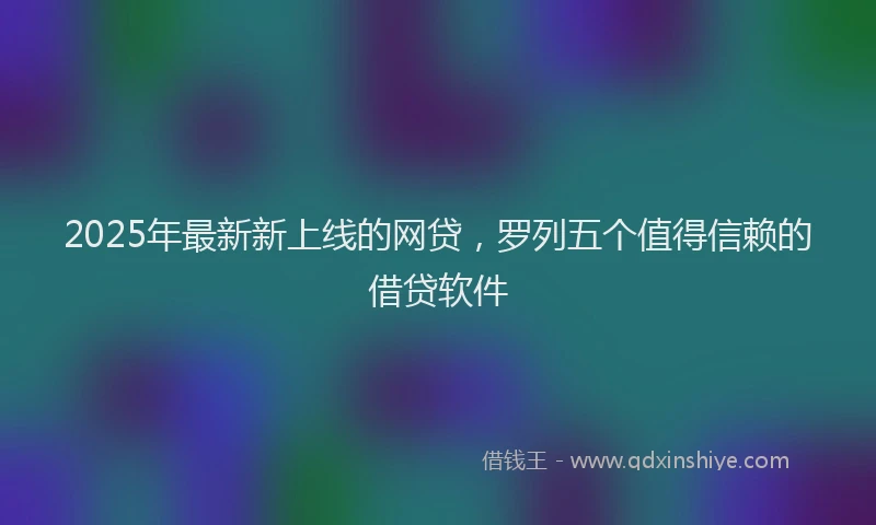 2025年最新新上线的网贷，罗列五个值得信赖的借贷软件