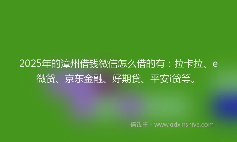 2025年的漳州借钱微信怎么借的有：拉卡拉、e微贷、京东金融、好期贷、平安i贷等。