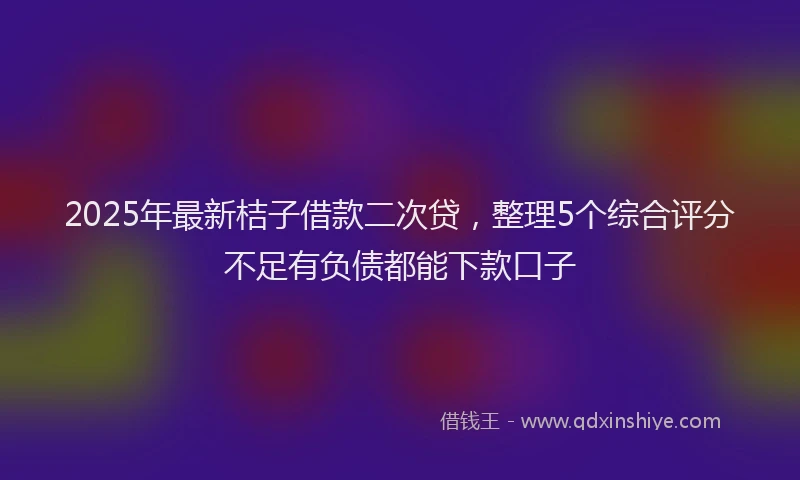 2025年最新桔子借款二次贷，整理5个综合评分不足有负债都能下款口子