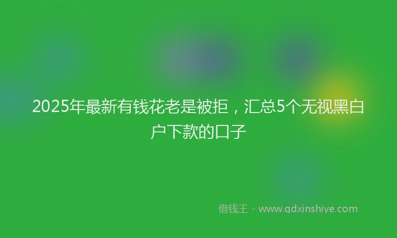 2025年最新有钱花老是被拒，汇总5个无视黑白户下款的口子