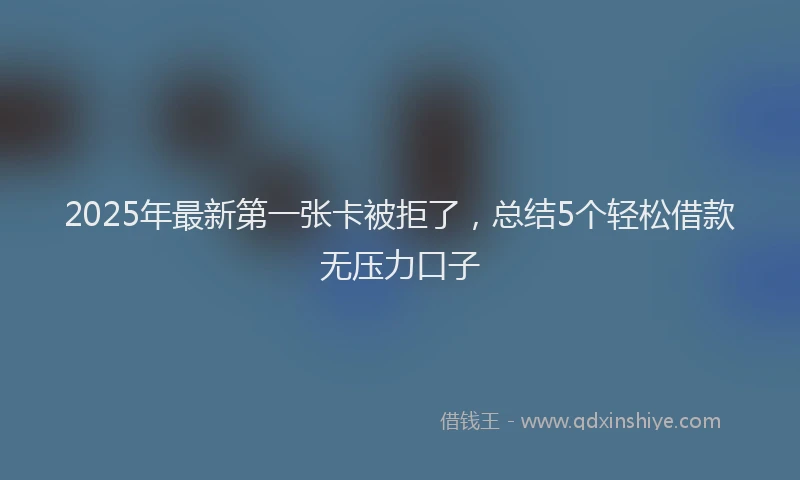 2025年最新第一张卡被拒了，总结5个轻松借款无压力口子