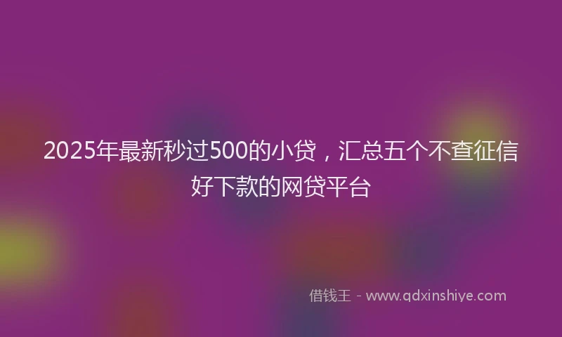 2025年最新秒过500的小贷，汇总五个不查征信好下款的网贷平台