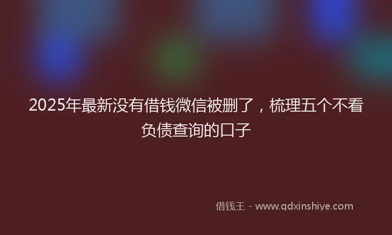 2025年最新没有借钱微信被删了，梳理五个不看负债查询的口子
