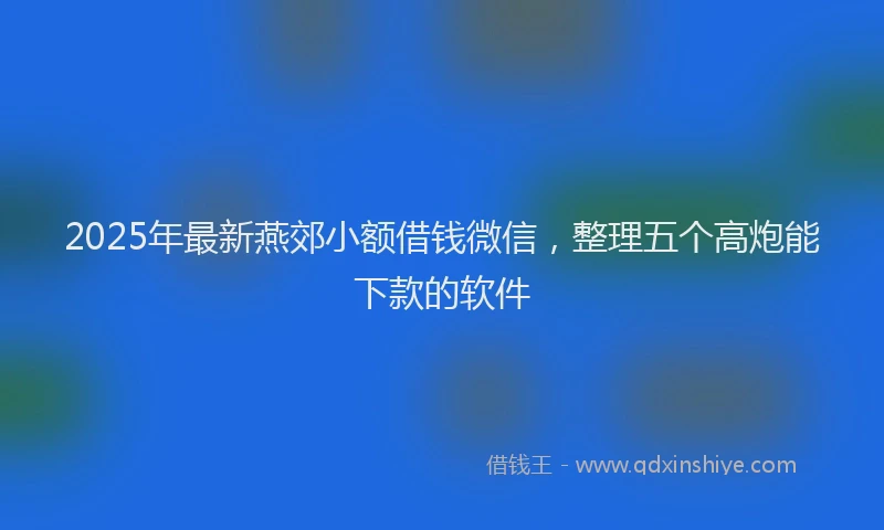 2025年最新燕郊小额借钱微信，整理五个高炮能下款的软件
