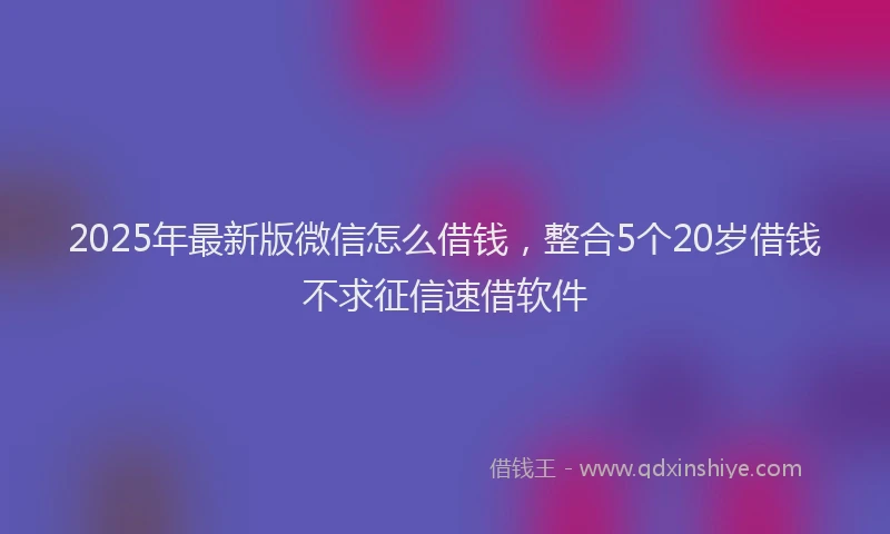 2025年最新版微信怎么借钱，整合5个20岁借钱不求征信速借软件