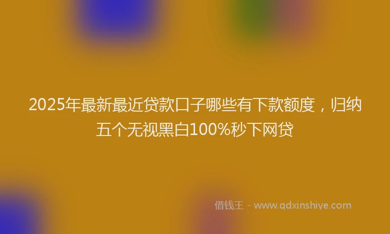 2025年最新最近贷款口子哪些有下款额度，归纳五个无视黑白100%秒下网贷