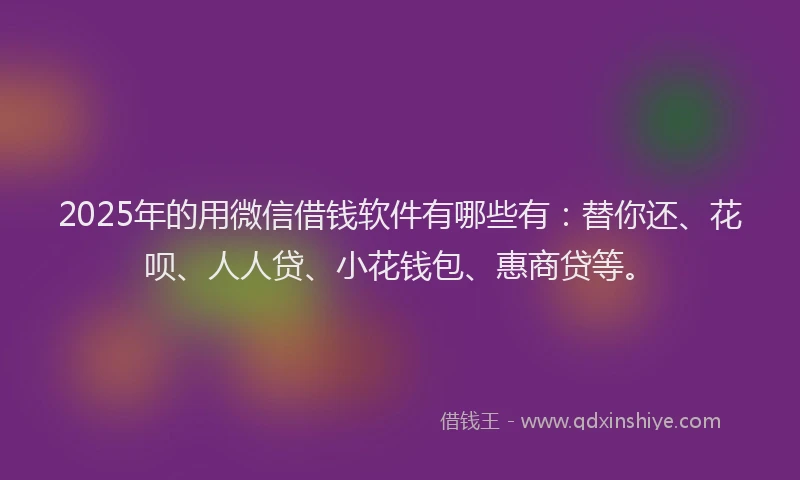2025年的用微信借钱软件有哪些有：替你还、花呗、人人贷、小花钱包、惠商贷等。