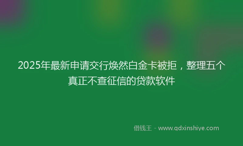 2025年最新申请交行焕然白金卡被拒，整理五个真正不查征信的贷款软件