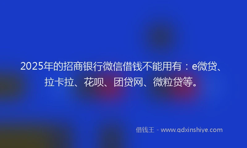 2025年的招商银行微信借钱不能用有：e微贷、拉卡拉、花呗、团贷网、微粒贷等。