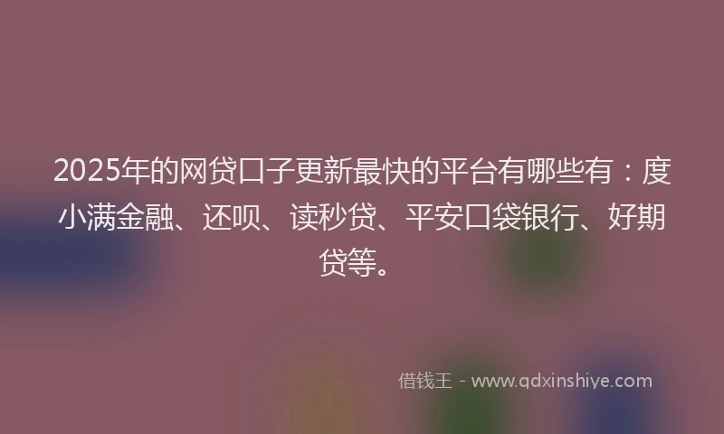 2025年的网贷口子更新最快的平台有哪些有：度小满金融、还呗、读秒贷、平安口袋银行、好期贷等。