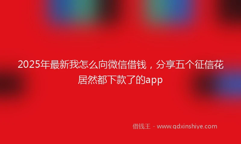 2025年最新我怎么向微信借钱，分享五个征信花居然都下款了的app