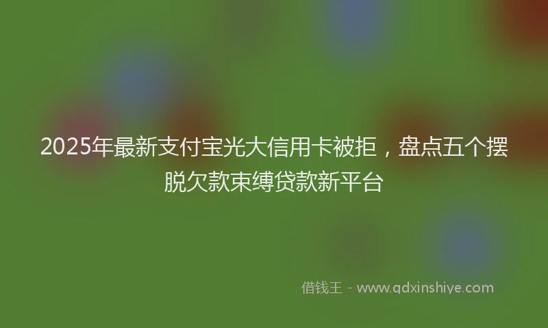 2025年最新支付宝光大信用卡被拒，盘点五个摆脱欠款束缚贷款新平台