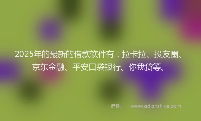 2025年的最新的借款软件有：拉卡拉、投友圈、京东金融、平安口袋银行、你我贷等。