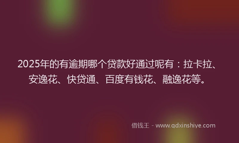 2025年的有逾期哪个贷款好通过呢有：拉卡拉、安逸花、快贷通、百度有钱花、融逸花等。