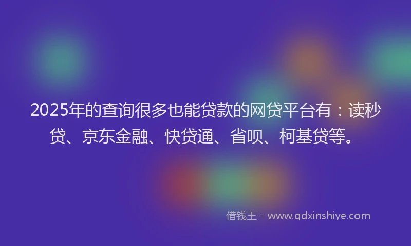 2025年的查询很多也能贷款的网贷平台有：读秒贷、京东金融、快贷通、省呗、柯基贷等。