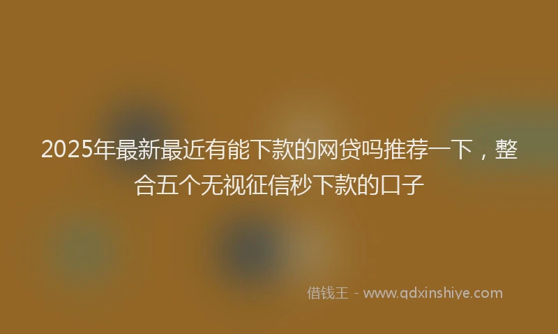 2025年最新最近有能下款的网贷吗推荐一下，整合五个无视征信秒下款的口子