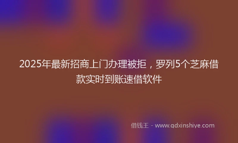 2025年最新招商上门办理被拒，罗列5个芝麻借款实时到账速借软件