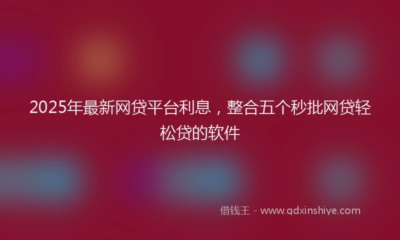 2025年最新网贷平台利息，整合五个秒批网贷轻松贷的软件