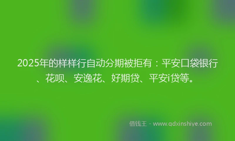 2025年的样样行自动分期被拒有：平安口袋银行、花呗、安逸花、好期贷、平安i贷等。