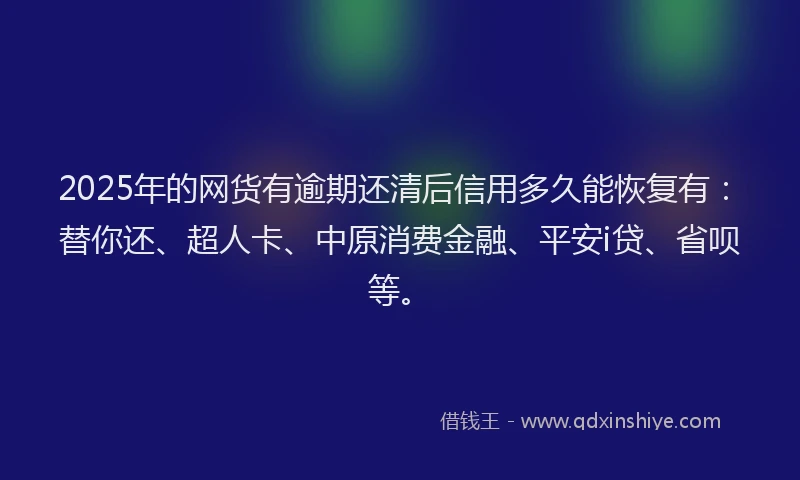 2025年的网货有逾期还清后信用多久能恢复有：替你还、超人卡、中原消费金融、平安i贷、省呗等。