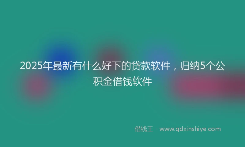 2025年最新有什么好下的贷款软件，归纳5个公积金借钱软件