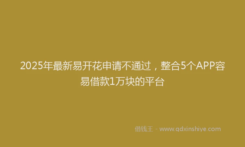 2025年最新易开花申请不通过，整合5个APP容易借款1万块的平台