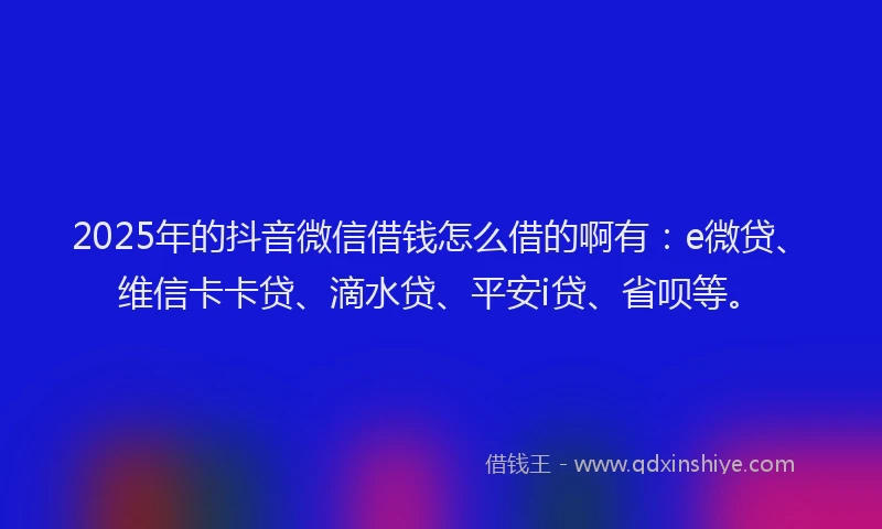 2025年的抖音微信借钱怎么借的啊有：e微贷、维信卡卡贷、滴水贷、平安i贷、省呗等。