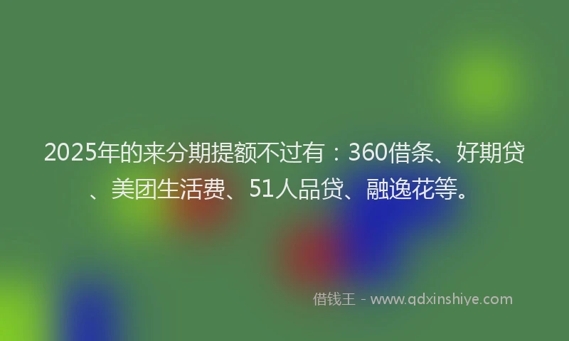 2025年的来分期提额不过有：360借条、好期贷、美团生活费、51人品贷、融逸花等。
