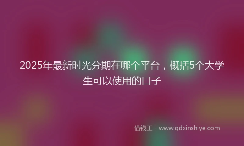 2025年最新时光分期在哪个平台，概括5个大学生可以使用的口子