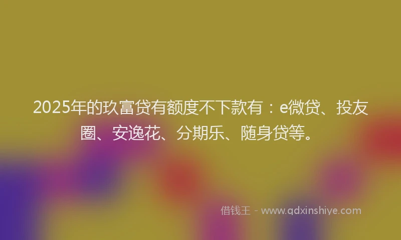 2025年的玖富贷有额度不下款有：e微贷、投友圈、安逸花、分期乐、随身贷等。