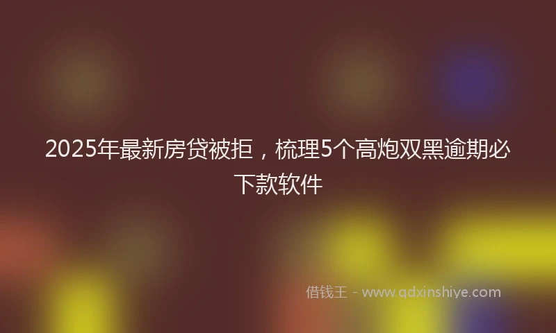 2025年最新房贷被拒，梳理5个高炮双黑逾期必下款软件